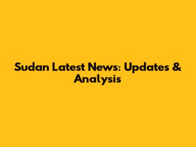 Sudan Latest News: Updates & Analysis