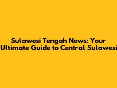 Sulawesi Tengah News: Your Ultimate Guide to Central Sulawesi