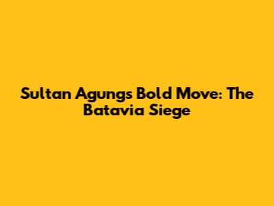 Sultan Agung's Bold Move: The Batavia Siege