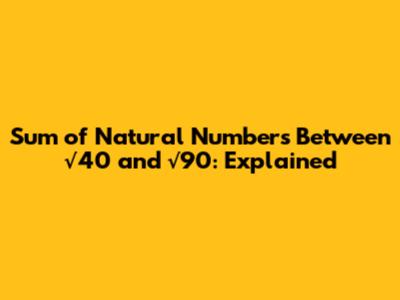 Sum of Natural Numbers Between √40 and √90: Explained