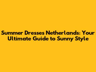 Summer Dresses Netherlands: Your Ultimate Guide to Sunny Style