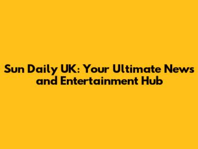 Sun Daily UK: Your Ultimate News and Entertainment Hub