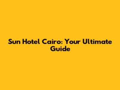 Sun Hotel Cairo: Your Ultimate Guide