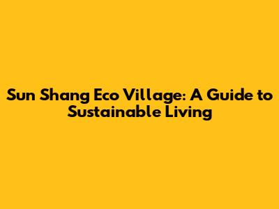 Sun Shang Eco Village: A Guide to Sustainable Living