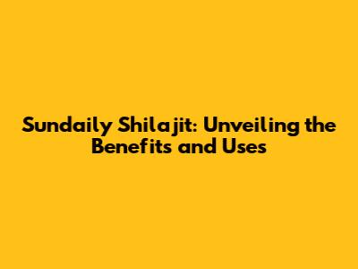 Sundaily Shilajit: Unveiling the Benefits and Uses