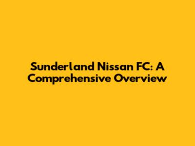Sunderland Nissan FC: A Comprehensive Overview