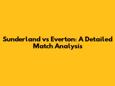 Sunderland vs Everton: A Detailed Match Analysis