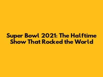 Super Bowl 2021: The Halftime Show That Rocked the World