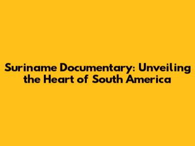 Suriname Documentary: Unveiling the Heart of South America