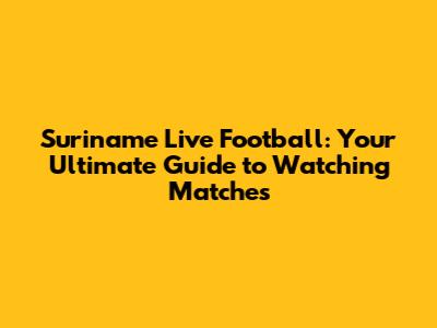 Suriname Live Football: Your Ultimate Guide to Watching Matches