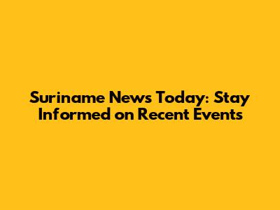 Suriname News Today: Stay Informed on Recent Events