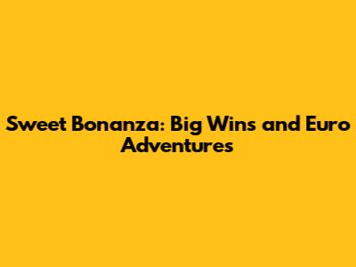Sweet Bonanza: Big Wins and Euro Adventures