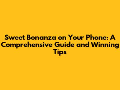 Sweet Bonanza on Your Phone: A Comprehensive Guide and Winning Tips
