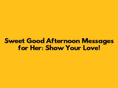 Sweet Good Afternoon Messages for Her: Show Your Love!