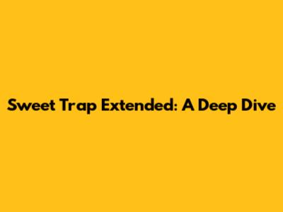 Sweet Trap Extended: A Deep Dive