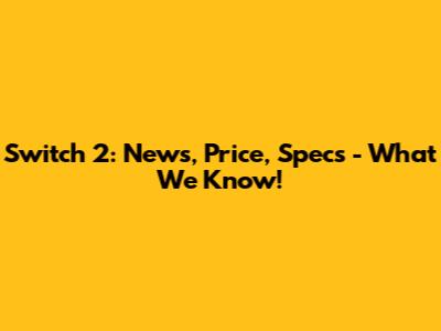 Switch 2: News, Price, Specs - What We Know!