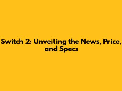 Switch 2: Unveiling the News, Price, and Specs
