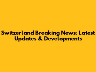 Switzerland Breaking News: Latest Updates & Developments