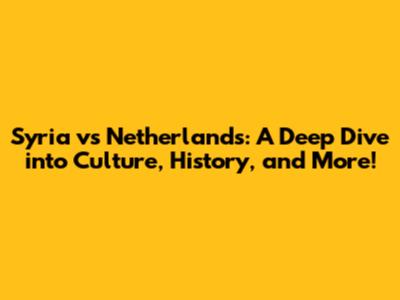 Syria vs Netherlands: A Deep Dive into Culture, History, and More!
