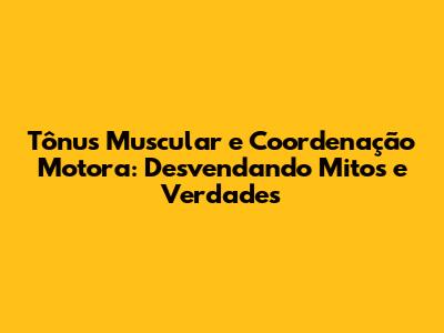 Tônus Muscular e Coordenação Motora: Desvendando Mitos e Verdades