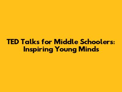 TED Talks for Middle Schoolers: Inspiring Young Minds