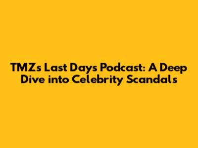 TMZ's Last Days Podcast: A Deep Dive into Celebrity Scandals
