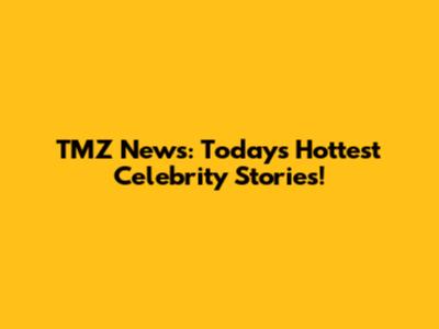 TMZ News: Today's Hottest Celebrity Stories!