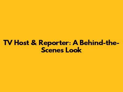 TV Host & Reporter: A Behind-the-Scenes Look