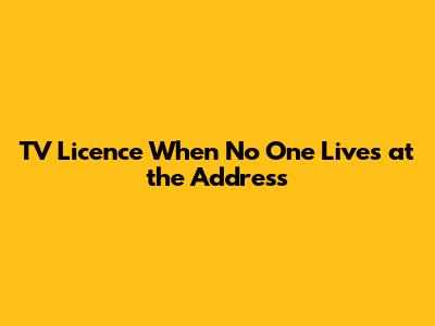 TV Licence When No One Lives at the Address