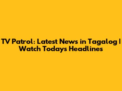 TV Patrol: Latest News in Tagalog | Watch Today's Headlines