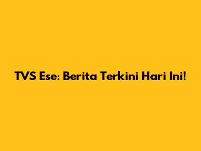 TVS Ese: Berita Terkini Hari Ini!