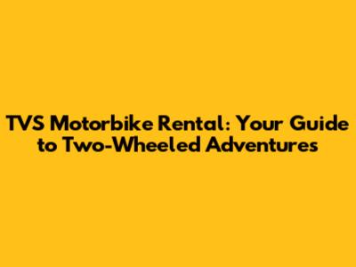 TVS Motorbike Rental: Your Guide to Two-Wheeled Adventures
