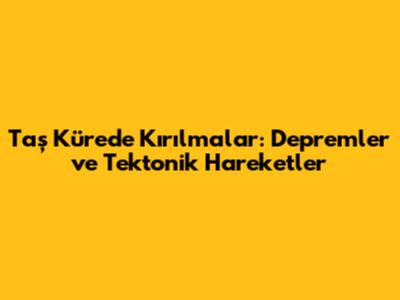 Taş Küre'de Kırılmalar: Depremler ve Tektonik Hareketler