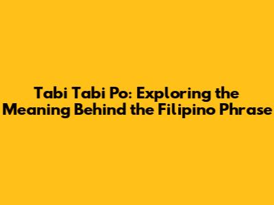 Tabi Tabi Po: Exploring the Meaning Behind the Filipino Phrase