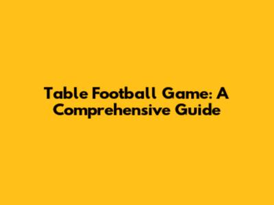 Table Football Game: A Comprehensive Guide