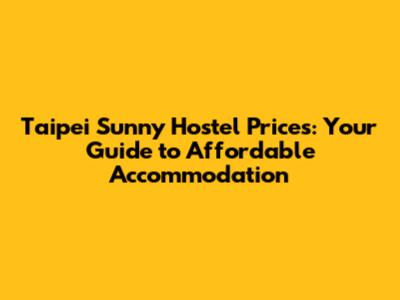 Taipei Sunny Hostel Prices: Your Guide to Affordable Accommodation