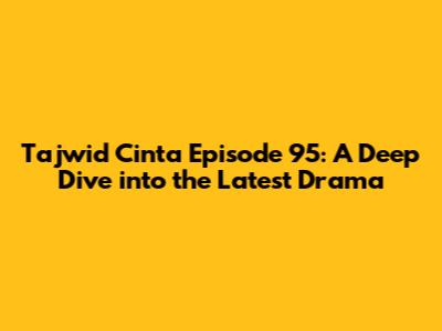 Tajwid Cinta Episode 95: A Deep Dive into the Latest Drama