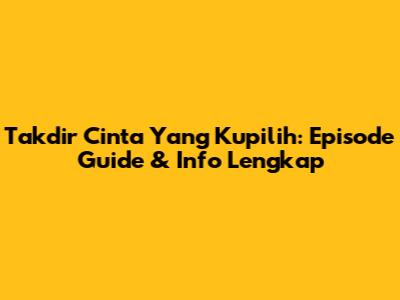 Takdir Cinta Yang Kupilih: Episode Guide & Info Lengkap