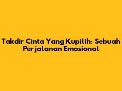 Takdir Cinta Yang Kupilih: Sebuah Perjalanan Emosional