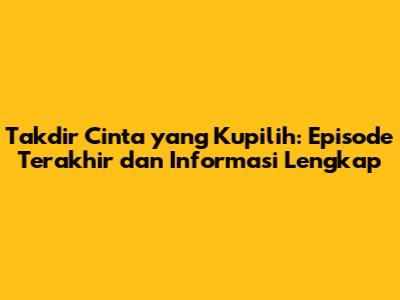 Takdir Cinta yang Kupilih: Episode Terakhir dan Informasi Lengkap