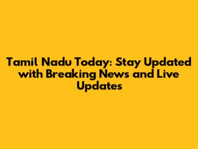 Tamil Nadu Today: Stay Updated with Breaking News and Live Updates