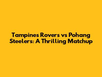 Tampines Rovers vs Pohang Steelers: A Thrilling Matchup