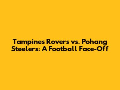 Tampines Rovers vs. Pohang Steelers: A Football Face-Off