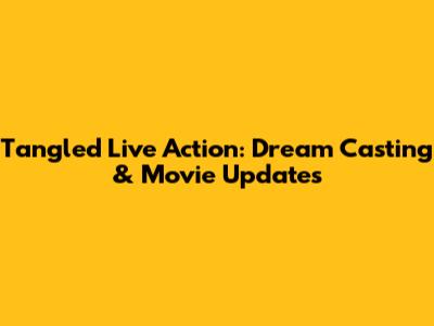 Tangled Live Action: Dream Casting & Movie Updates