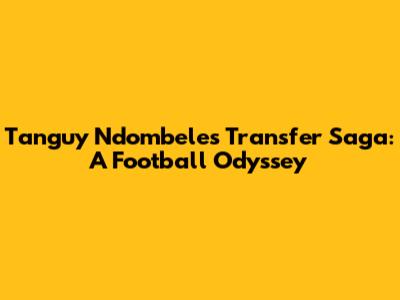 Tanguy Ndombele's Transfer Saga: A Football Odyssey