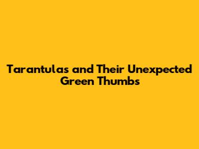 Tarantulas and Their Unexpected Green Thumbs