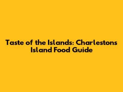 Taste of the Islands: Charleston's Island Food Guide