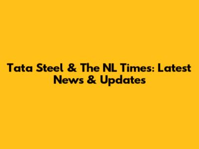 Tata Steel & The NL Times: Latest News & Updates