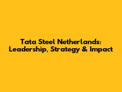 Tata Steel Netherlands: Leadership, Strategy & Impact