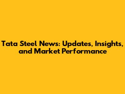 Tata Steel News: Updates, Insights, and Market Performance